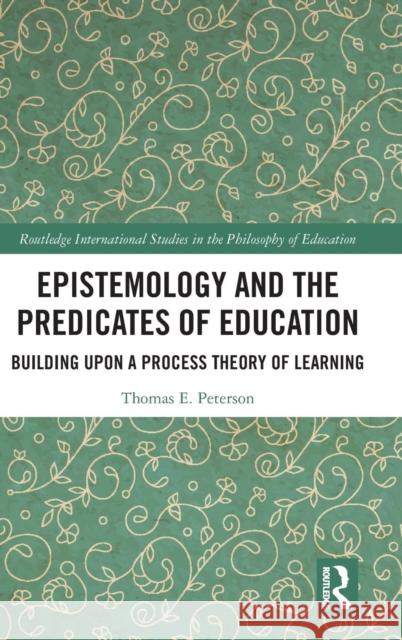 Epistemology and the Predicates of Education: Building Upon a Process Theory of Learning Thomas Peterson 9780367243920