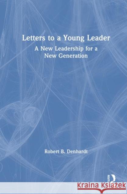 Letters to a Young Leader: A New Leadership for a New Generation Robert B. Denhardt 9780367243999 Routledge
