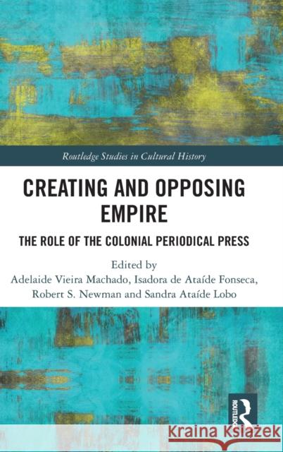 Creating and Opposing Empire: The Role of the Colonial Periodical Press Adelaide Vieira Machado Isadora d Sandra Ata 9780367244040 Routledge