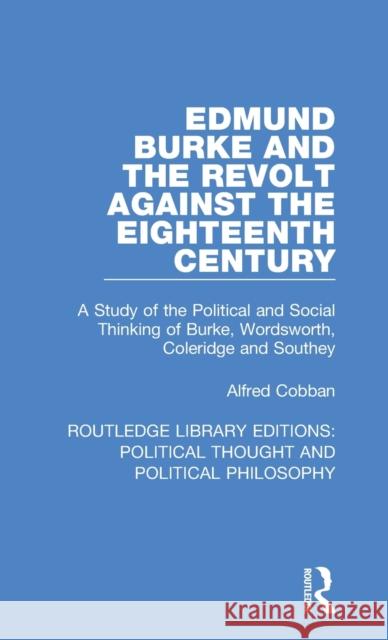 Edmund Burke and the Revolt Against the Eighteenth Century: A Study of the Political and Social Thinking of Burke, Wordsworth, Coleridge and Southey Cobban, Alfred 9780367244293 Routledge