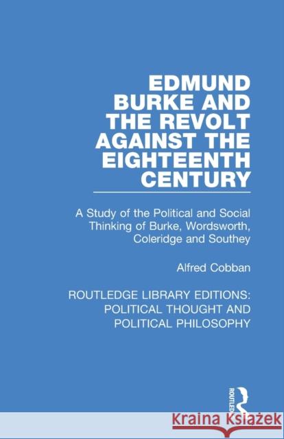 Edmund Burke and the Revolt Against the Eighteenth Century: A Study of the Political and Social Thinking of Burke, Wordsworth, Coleridge and Southey Alfred Cobban 9780367244316 Routledge