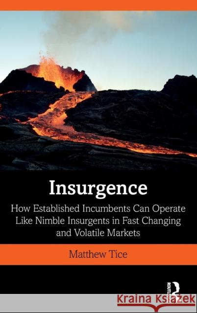 Insurgence: How Established Incumbents Can Operate Like Nimble Insurgents in Fast Changing and Volatile Markets Matthew Tice 9780367244408