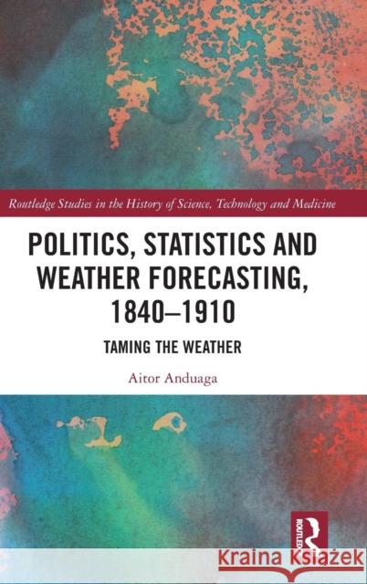 Politics, Statistics and Weather Forecasting, 1840-1910: Taming the Weather Aitor Anduaga 9780367244590 Routledge