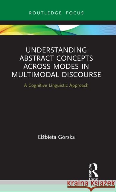 Understanding Abstract Concepts across Modes in Multimodal Discourse: A Cognitive Linguistic Approach Górska, Elżbieta 9780367244828 Routledge