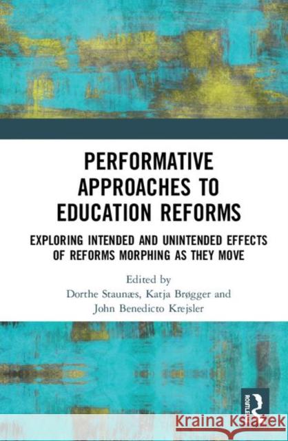 Performative Approaches to Education Reforms: Exploring Intended and Unintended Effects of Reforms Morphing as They Move Dorthe Stauns Katja Brgger John Benedicto Krejsler 9780367246457