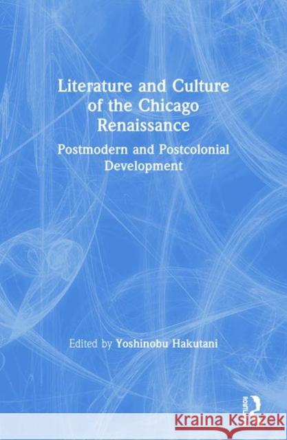 Literature and Culture of the Chicago Renaissance: Postmodern and Postcolonial Development Hakutani, Yoshinobu 9780367246518