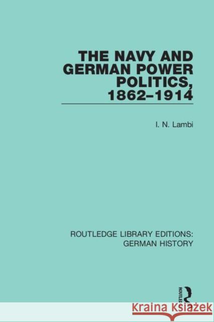 The Navy and German Power Politics, 1862-1914 I. N. Lambi 9780367246815 Routledge