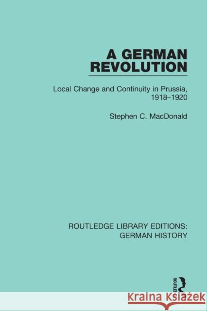 A German Revolution: Local Change and Continuity in Prussia, 1918 - 1920 Stephen C. MacDonald 9780367247102 Routledge