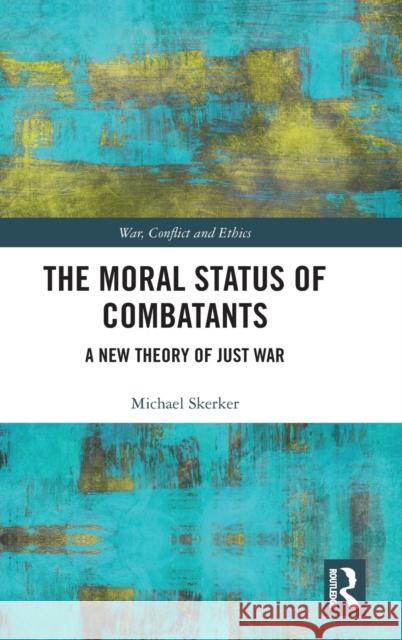 The Moral Status of Combatants: A New Theory of Just War Michael Skerker 9780367247140