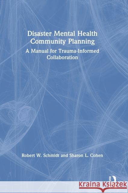 Disaster Mental Health Community Planning: A Manual for Trauma-Informed Collaboration Robert W. Schmidt Sharon L. Cohen 9780367247270 Routledge