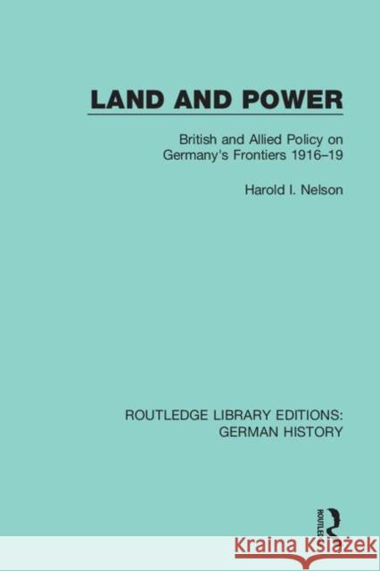 Land and Power: British and Allied Policy on Germany's Frontiers 1916-19 Harold I. Nelson 9780367247607 Routledge