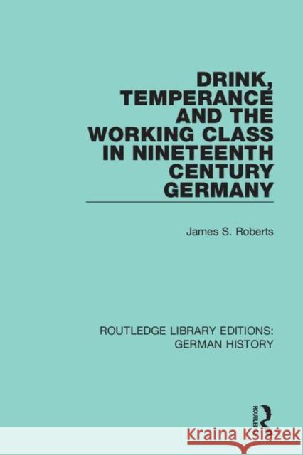 Drink, Temperance and the Working Class in Nineteenth Century Germany James S. Roberts 9780367248321
