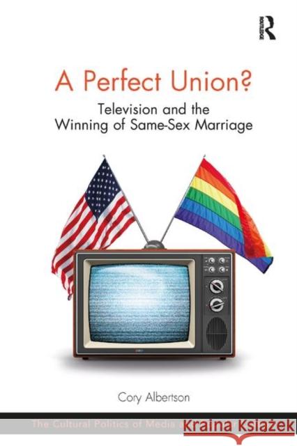 A Perfect Union?: Television and the Winning of Same-Sex Marriage Cory Albertson 9780367248369 Routledge