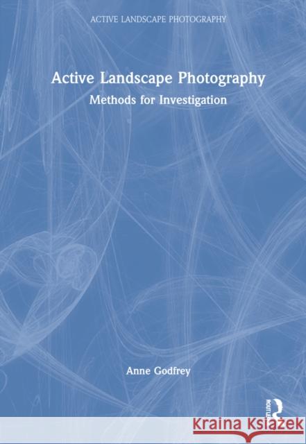 Active Landscape Photography: Methods for Investigation Anne Godfrey 9780367248420 Routledge