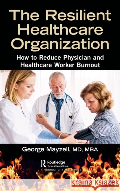 The Resilient Healthcare Organization: How to Reduce Physician and Healthcare Worker Burnout Mayzell MD Mba, George 9780367249939