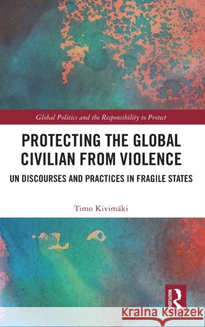 Protecting the Global Civilian from Violence: Un Discourses and Practices in Fragile States Timo Kivimaki 9780367250300
