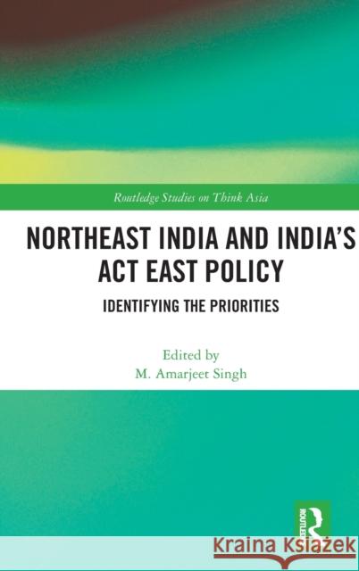 Northeast India and India's ACT East Policy: Identifying the Priorities Singh, M. Amarjeet 9780367250607