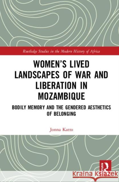 Women's Lived Landscapes of War and Liberation in Mozambique: Bodily Memory and the Gendered Aesthetics of Belonging Katto, Jonna 9780367252472 Routledge
