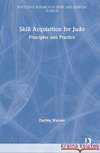 Skill Acquisition for Judo: Principles Into Practice Darren Warner 9780367252830 Routledge