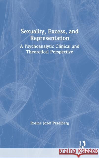 Sexuality, Excess, and Representation: A Psychoanalytic Clinical and Theoretical Perspective Rosine Jozef Perelberg 9780367253547