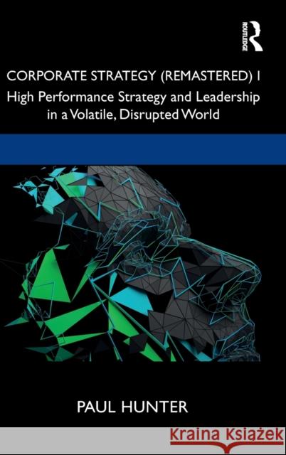 Corporate Strategy (Remastered) I: High Performance Strategy and Leadership in a Volatile, Disrupted World Paul Hunter 9780367253585 Routledge