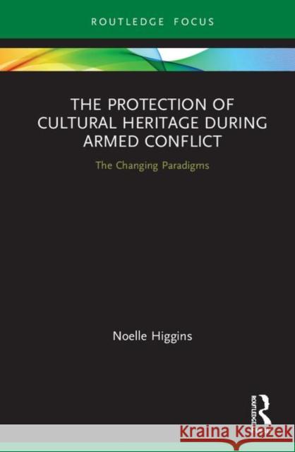 The Protection of Cultural Heritage During Armed Conflict: The Changing Paradigms Noelle Higgins 9780367253912 Routledge