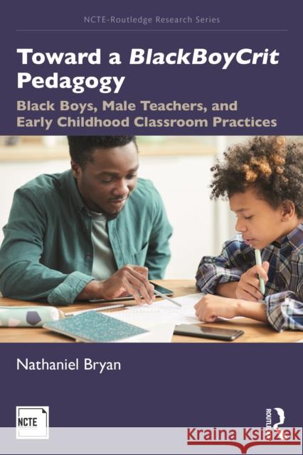 Toward a BlackBoyCrit Pedagogy: Black Boys, Male Teachers, and Early Childhood Classroom Practices Bryan, Nathaniel 9780367254032