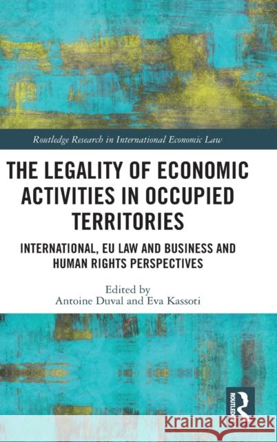 The Legality of Economic Activities in Occupied Territories: International, Eu Law and Business and Human Rights Perspectives Antoine Duval Eva Kassoti 9780367254988 Routledge