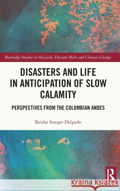 Disasters and Life in Anticipation of Slow Calamity: Perspectives from the Colombian Andes Reidar Staupe-Delgado 9780367255084 Routledge