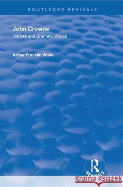 John Crowne: His Life and Dramatic Works Arthur Franklin White 9780367255091