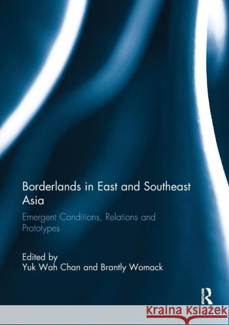 Borderlands in East and Southeast Asia: Emergent Conditions, Relations and Prototypes Yuk Wah Chan Brantly Womack 9780367255176 Routledge