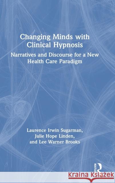 Changing Minds with Clinical Hypnosis: Narratives and Discourse for a New Health Care Paradigm Laurence Irwin Sugarman Julie Hope Linden Lee Warner Brooks 9780367256678 Routledge