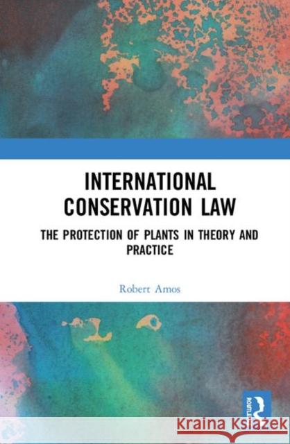 International Conservation Law: The Protection of Plants in Theory and Practice Robert Amos 9780367256968 Routledge