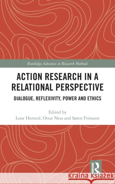 Action Research in a Relational Perspective: Dialogue, Reflexivity, Power and Ethics Lone Hersted Ottar Ness Soren Frimann 9780367257224