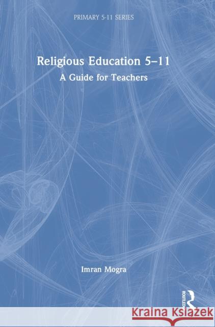 Religious Education 5-11: A Guide for Teachers Imran Mogra 9780367257682