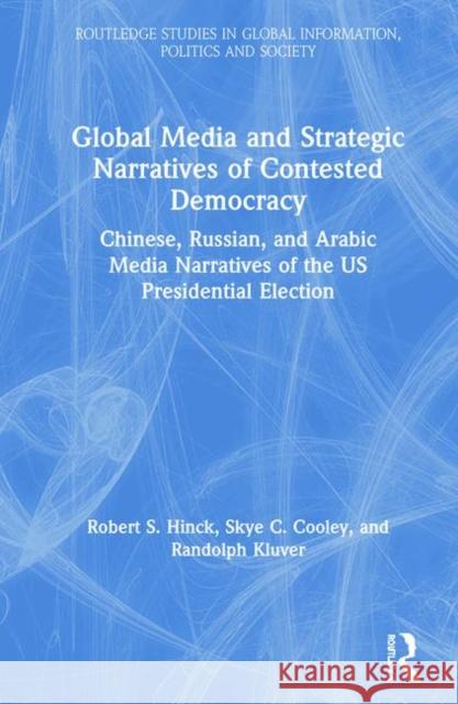 Global Media and Strategic Narratives of Contested Democracy: Chinese, Russian, and Arabic Media Narratives of the Us Presidential Election Robert S. Hinck Skye Cooley Randolph A. Kluver 9780367257781 Routledge