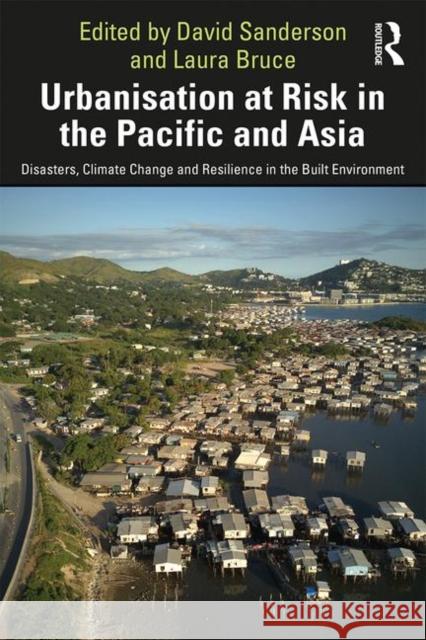 Urbanisation at Risk in the Pacific and Asia: Disasters, Climate Change and Resilience in the Built Environment David Sanderson Laura Bruce 9780367258474