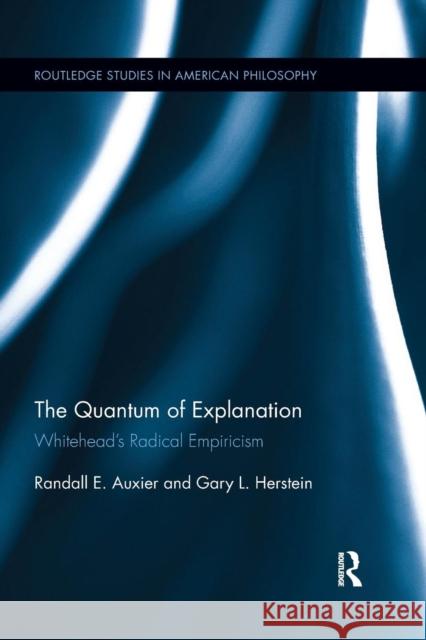 The Quantum of Explanation: Whitehead's Radical Empiricism Randall E. Auxier Gary L. Herstein 9780367258498