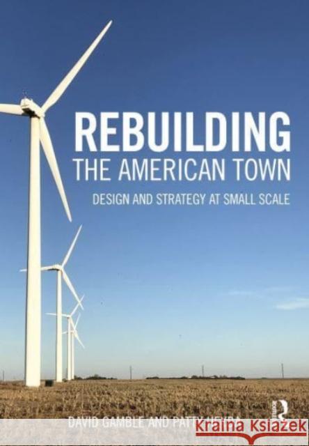 Rebuilding the American Town: Design and Strategy at Small Scale David Gamble Patty Heyda 9780367258528