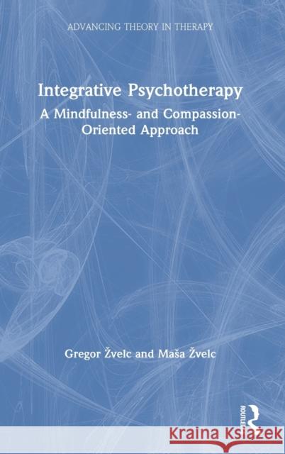 Integrative Psychotherapy: A Mindfulness- And Compassion-Oriented Approach Gregor Zvelc Masa Zvelc 9780367259068 Routledge