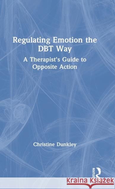 Regulating Emotion the Dbt Way: A Therapist's Guide to Opposite Action Christine Dunkley 9780367259204