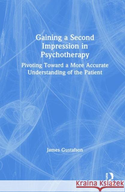 Gaining a Second Impression in Psychotherapy: Pivoting Toward a More Accurate Understanding of the Patient James Gustafson 9780367259365 Routledge