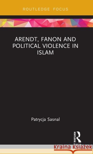 Arendt, Fanon and Political Violence in Islam Patrycja Sasnal 9780367259594 Routledge