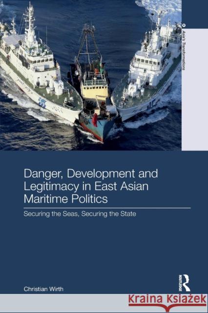 Danger, Development and Legitimacy in East Asian Maritime Politics: Securing the Seas, Securing the State Wirth, Christian 9780367260231