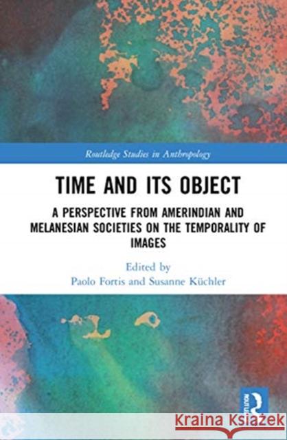 Time and Its Object: A Perspective from Amerindian and Melanesian Societies on the Temporality of Images Paolo Fortis Susanne K 9780367260354 Routledge