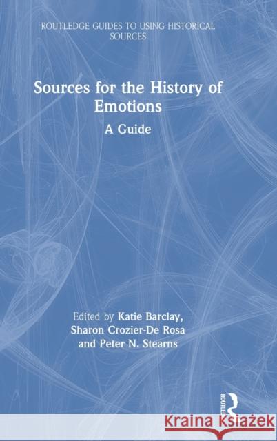 Sources for the History of Emotions: A Guide Katie Barclay Sharon Crozier-D Peter N. Stearns 9780367261436 Routledge