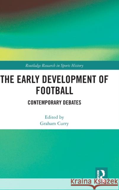 The Early Development of Football: Contemporary Debates Graham Curry 9780367262532