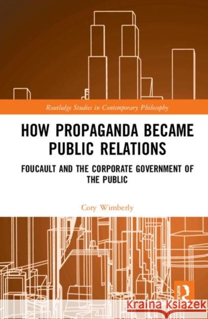 How Propaganda Became Public Relations: Foucault and the Corporate Government of the Public Cory Wimberly 9780367263140 Routledge