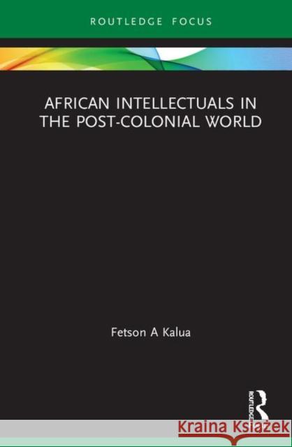 African Intellectuals in the Post-Colonial World Fetson A. Kalua 9780367263706 Routledge