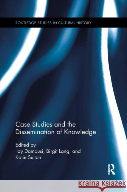 Case Studies and the Dissemination of Knowledge Joy Damousi Birgit Lang Katie Sutton 9780367263782 Routledge